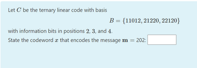 Let C be the ternary linear code with basis
B = {11012, 21220, 22120}
with information bits in positions 2, 3, and 4.
State the codeword a that encodes the message m = 202:
