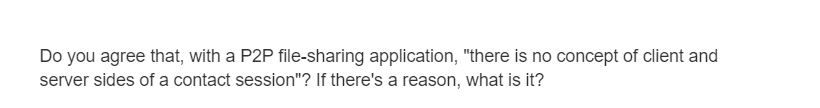 Do you agree that, with a P2P file-sharing application, "there is no concept of client and
server sides of a contact session"? If there's a reason, what is it?