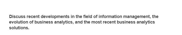 Discuss recent developments in the field of information management, the
evolution of business analytics, and the most recent business analytics
solutions.