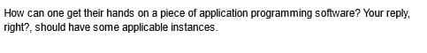 How can one get their hands on a piece of application programming software? Your reply,
right?, should have some applicable instances.