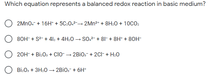 Which equation represents a balanced redox reaction in basic medium?
2MNO.- + 16H* + 5C:O,2-→ 2MN²+ + 8H:0 + 10CO:
80H- + S2- + 41: + 4H:0 → SO.2- + 81- + 8H* + 80H-
20H- + Bi:O: + Clo- → 2BİO:+ 2Cl- + H2O
Bi:Os + 3H:0 → 2BİO:- + 6H+
