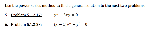 **Using the Power Series Method for Differential Equations**

To solve the following problems, we will employ the power series method to find a general solution for each differential equation.

5. **Problem 5.1.2.17:**
   \[
   y'' - 3xy = 0
   \]

6. **Problem 5.1.2.23:**
   \[
   (x - 1)y'' + y' = 0
   \]