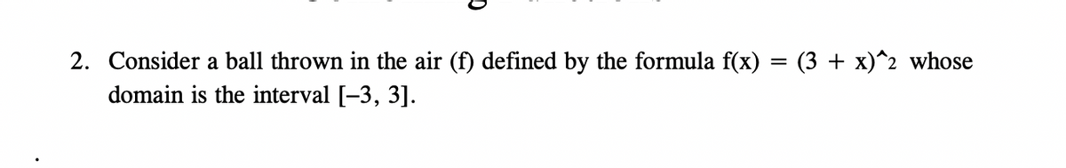 2. Consider a ball thrown in the air (f) defined by the formula f(x) = (3 + x)^2 whose
domain is the interval [-3, 3].
