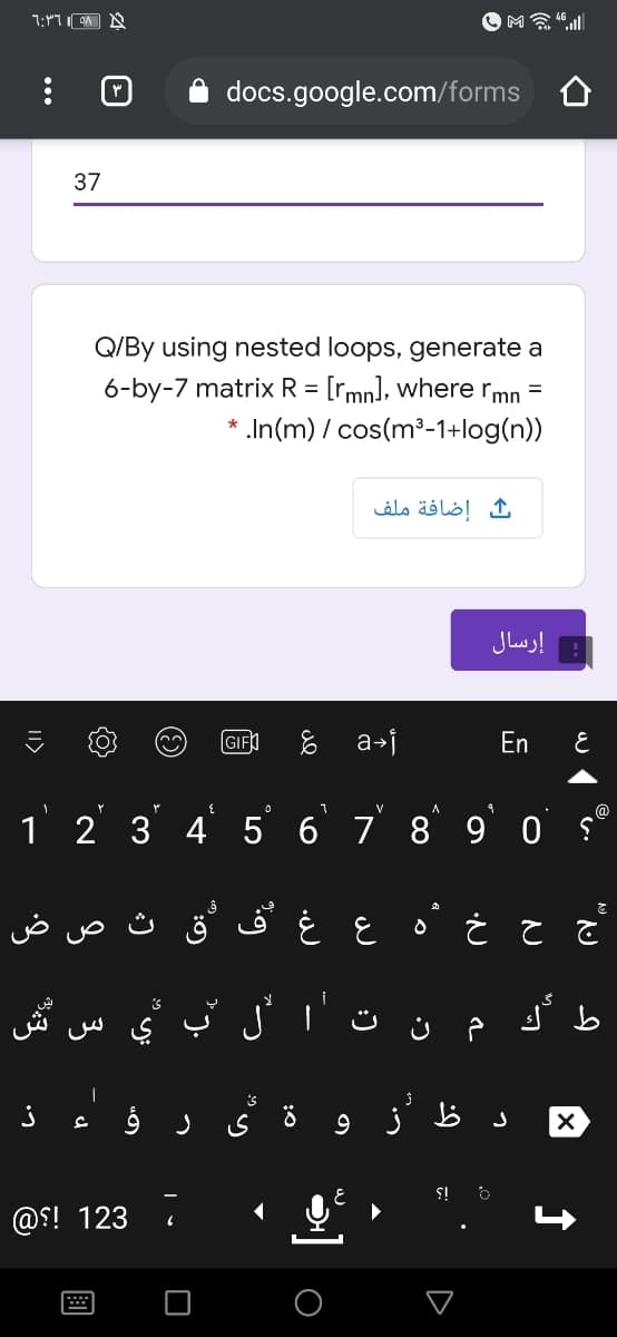 ה ן רץ:ך
docs.google.com/forms
37
Q/By using nested loops, generate a
6-by-7 matrix R = [rmn], where rmn =
* .In(m) / cos(m³-1+log(n))
إضافة ملف
إرسال
GIF
a-j
En
3.
V
@
1 2 3 4 5 6
7 8 9 0 §
غ کف ق ث ص ض
is
ش
ت ال ب
@S! 123
D
國
...
