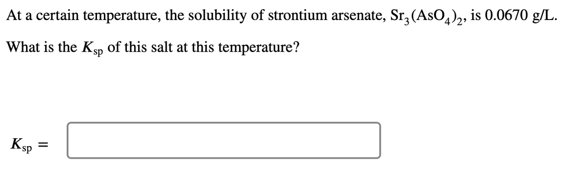 At a certain temperature, the solubility of strontium arsenate, Sr, (AsO,),, is 0.0670 g/L.
What is the Ksp
of this salt at this temperature?
KSp
