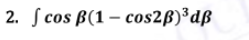 2. ſ cos B(1 – cos2ß)³dß
