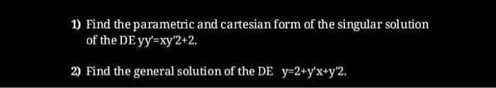 1) Find the parametric and cartesian form of the singular solution
of the DE yy'=xy'2+2.
2) Find the general solution of the DE y=2+y'x+y¹2.