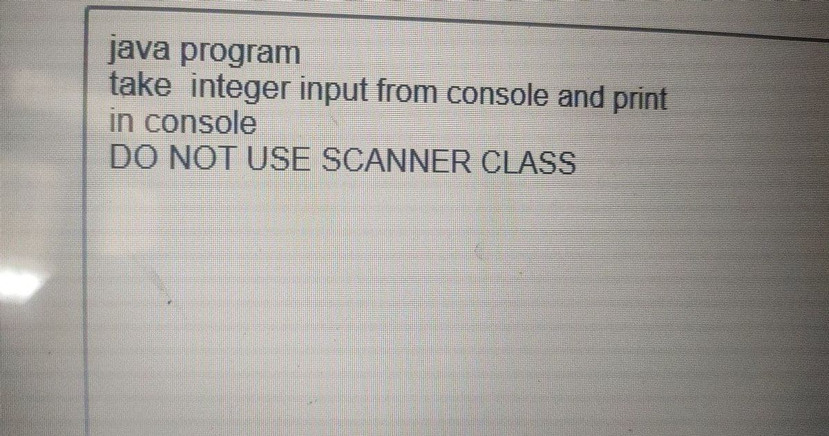 java program
take integer input from console and print
in console
DO NOT USE SCANNER CLASS
