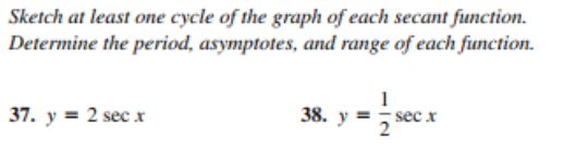 Sketch at least one cycle of the graph of each secant function.
Determine the period, asymptotes, and range of each function.
37. у %3D 2 sec x
38. у %3D
sec x
