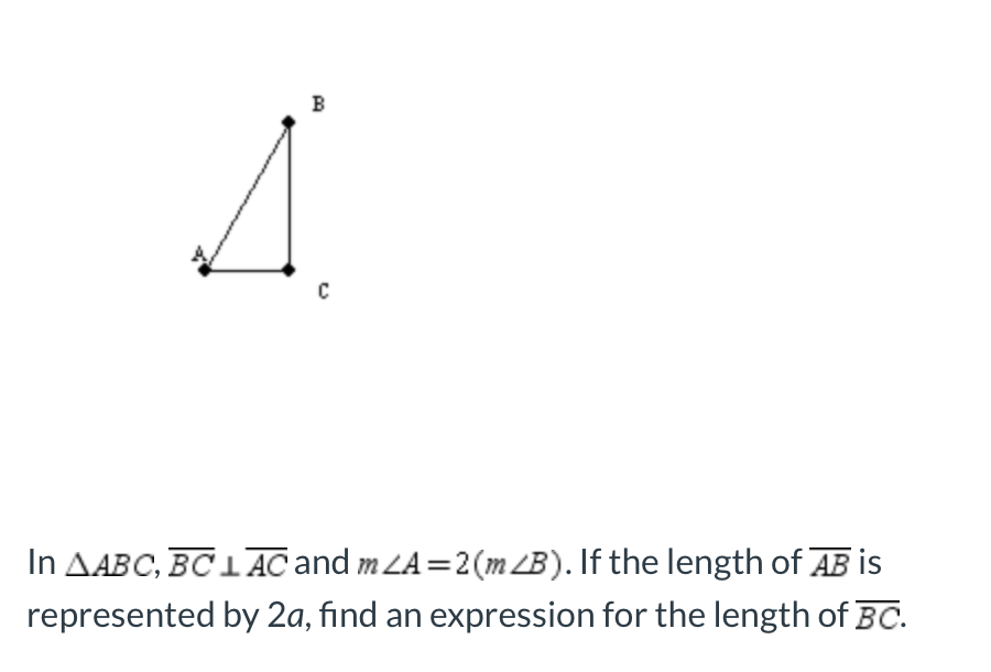 B
In AABC, BC1AC and mLA=2(m LB). If the length of AB is
represented by 2a, find an expression for the length of BC.
