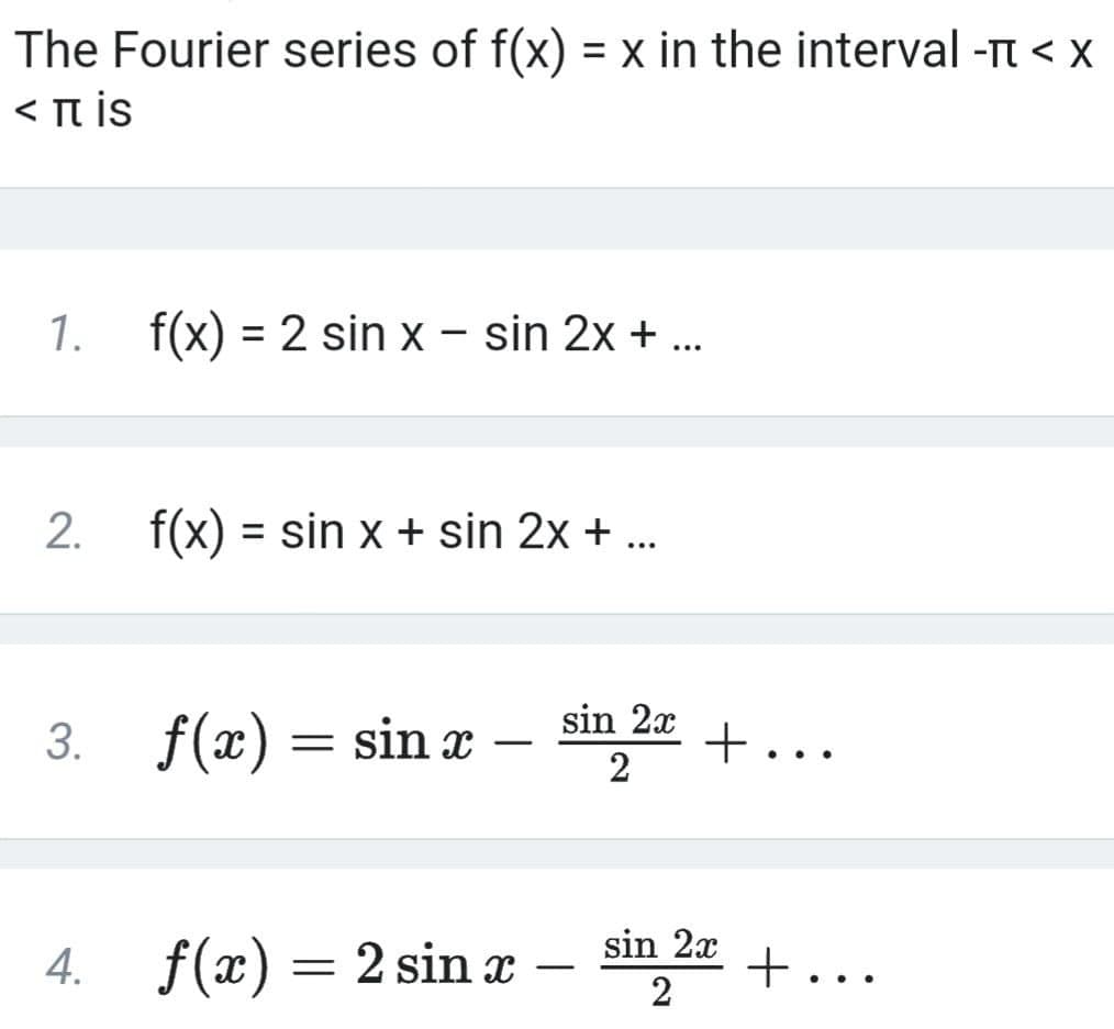 The Fourier series of f(x) = x in the interval -t < x
< T is
%3D
1. f(x) = 2 sin x - sin 2x + ...
2. f(x) = sin x + sin 2x + ..
sin 2x
3. f(x) = sin x
+...
2
-
sin 2x
4.
f(x) = 2 sin x
+...
