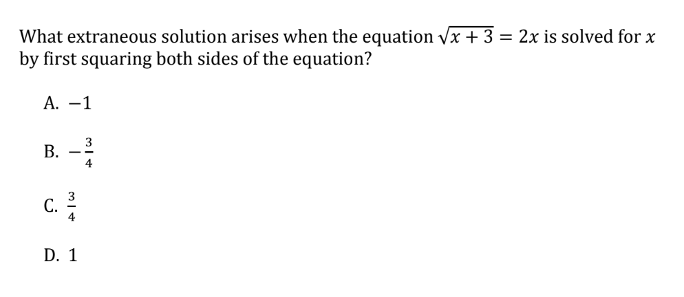 What extraneous solution arises when the equation √√x + 3 = 2x is solved for x
by first squaring both sides of the equation?
A. -1
3
B. -2
4
C.
D. 1