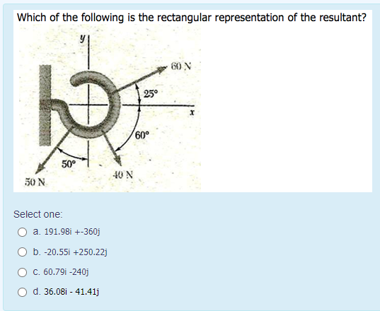 Which of the following is the rectangular representation of the resultant?
60 N
25°
60°
50
40 N
50 N
Select one:
a. 191.98i +-360j
O b. -20.55i +250.22j
C. 60.79i -240j
O d. 36.08i - 41.41j
