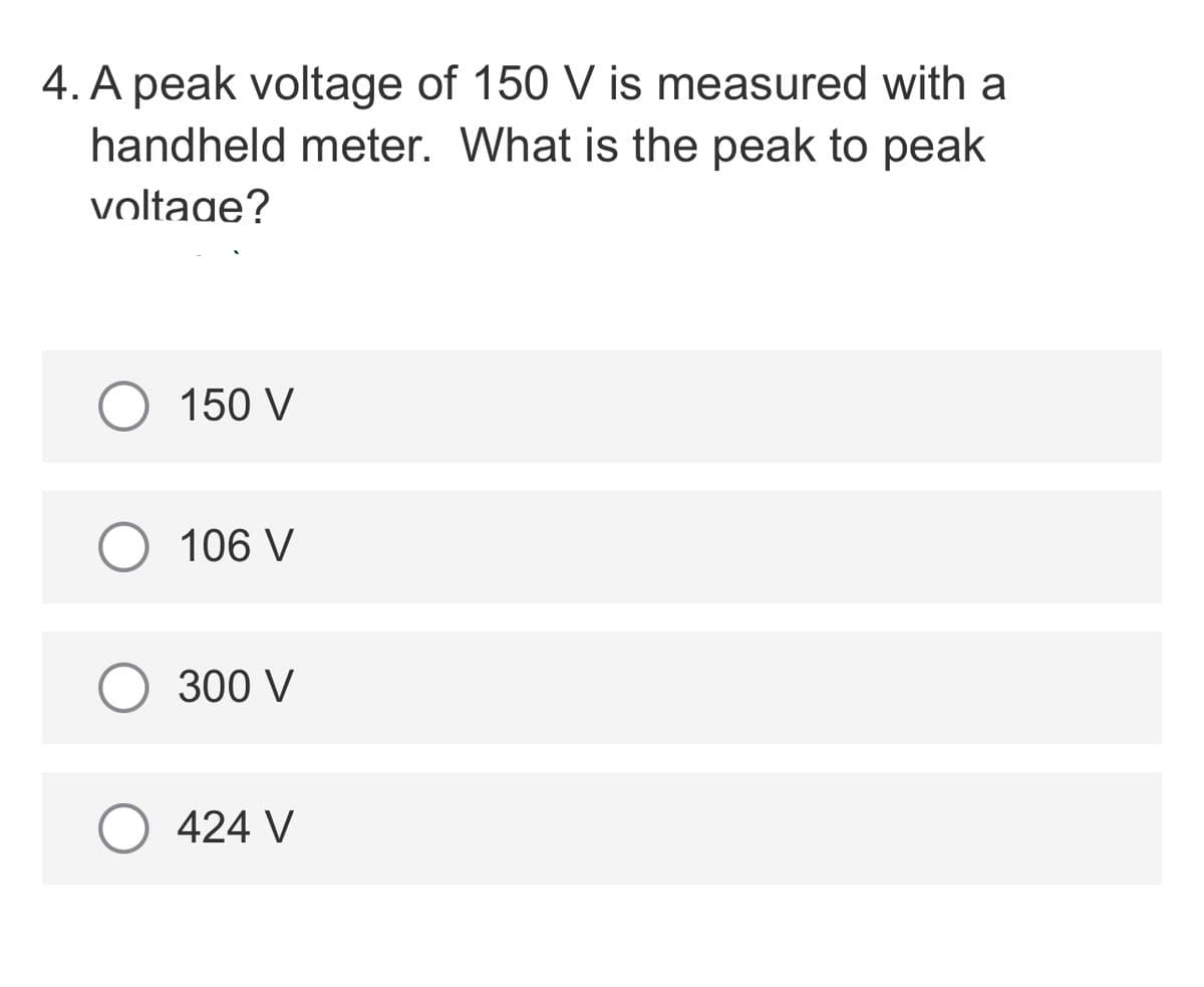 4. A peak voltage of 150 V is measured with a
handheld meter. What is the peak to peak
voltage?
150 V
O 106 V
300 V
424 V
