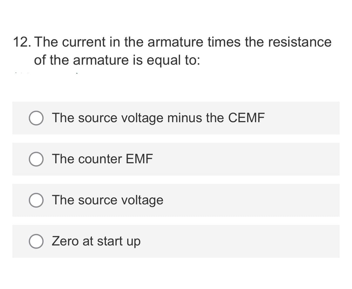 12. The current in the armature times the resistance
of the armature is equal to:
The source voltage minus the CEMF
The counter EMF
O The source voltage
Zero at start up
