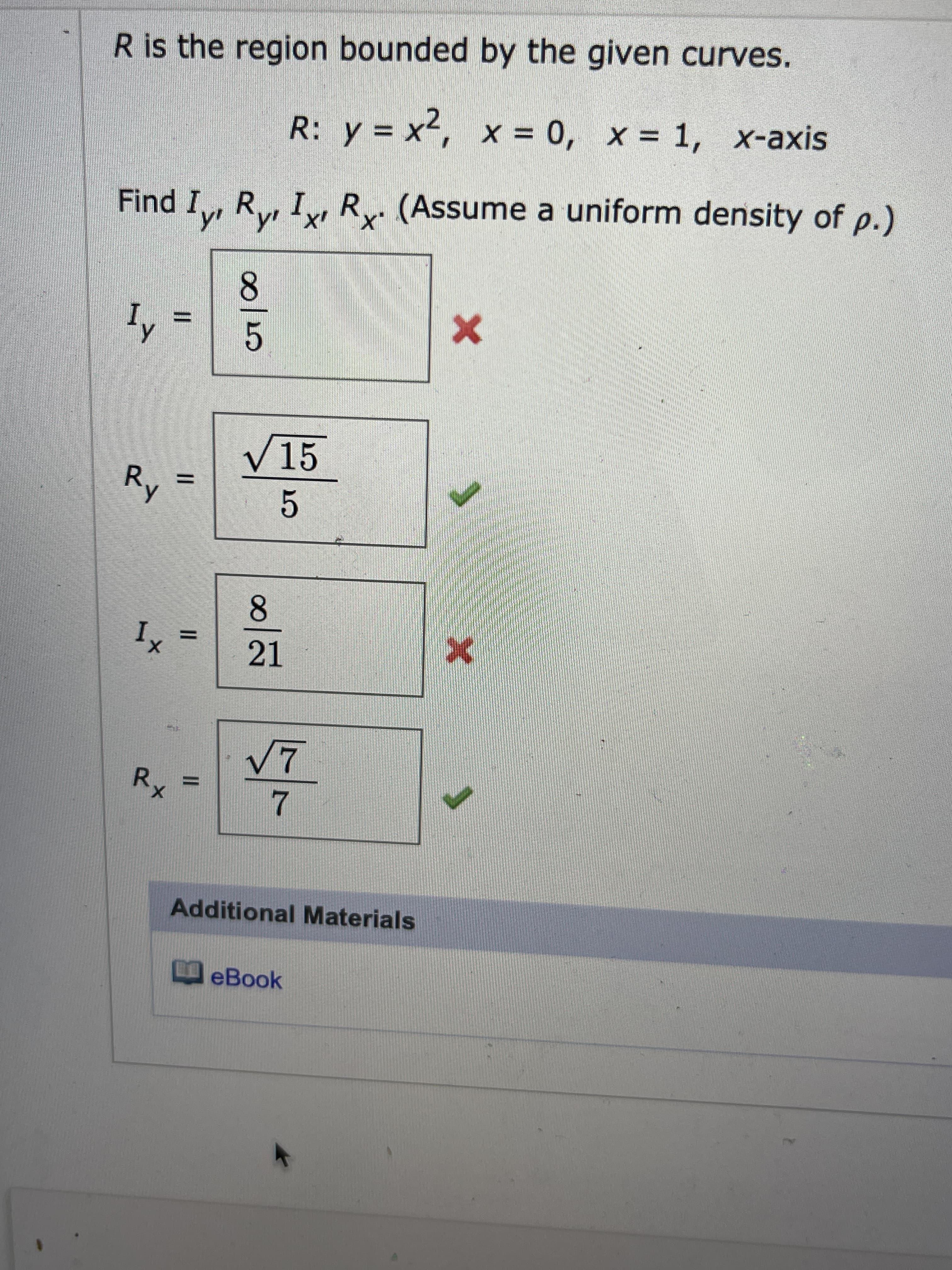 R is the region bounded by the given curves.
R: y = x, x = 0, x = 1, x-axis
Find I, Ry, Iy R. (Assume a uniform density of p.)
8.
5.
R.
V15
トー
5.
8.
Ix =
21
Rx
7.
Additional Materials
eBook
