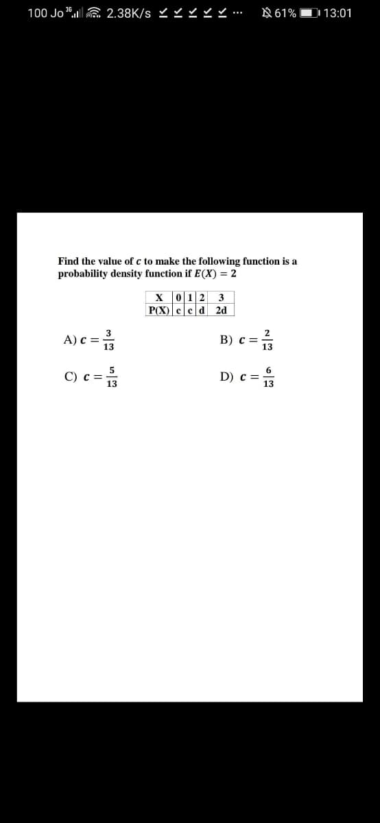 100 Jo".a 2.38K/s Y .
N 61% D 13:01
Find the value of c to make the following function is a
probability density function if E(X) = 2
X 012 3
P(X) ccd 2d
A) c =
13
B) c =
5
С) с —
D) c =
