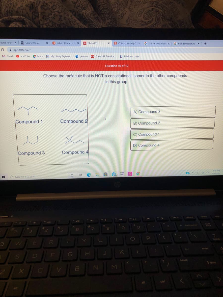 Choose the molecule that is NOT a constitutional isomer to the other compounds
in this group.
A) Compound 3
Compound 1
Compound 2
B) Compound 2
C) Compound 1
D) Compound 4
Compound 3
Compound 4
