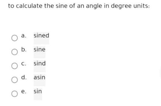 to calculate the sine of an angle in degree units:
a. sined
O b. sine
O C.
sind
d. asin
е.
sin
