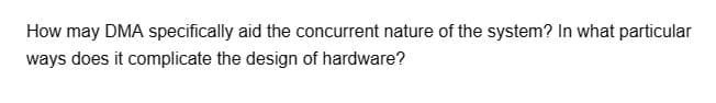 How may DMA specifically aid the concurrent nature of the system? In what particular
ways does it complicate the design of hardware?