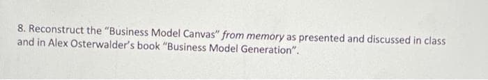 8. Reconstruct the "Business Model Canvas" from memory as presented and discussed in class
and in Alex Osterwalder's book "Business Model Generation".
