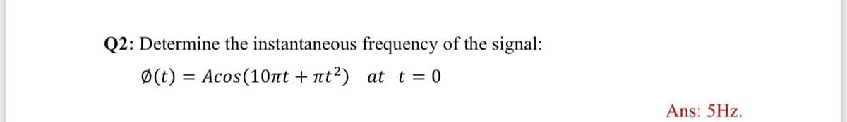 Q2: Determine the instantaneous frequency of the signal:
Ø(t) = Acos(10nt + nt2) at t = 0
Ans: 5Hz.
