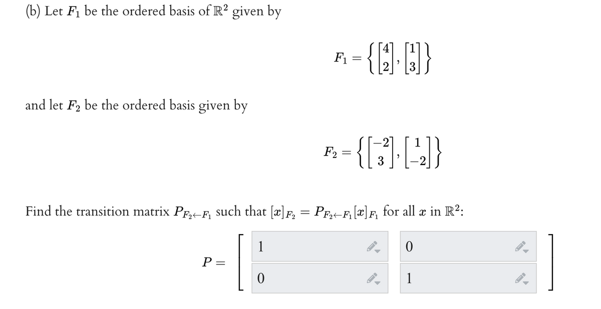 (b) Let Fi be the ordered basis of R? given by
F1
2
3
and let F2 be the ordered basis given by
1
F2
3
2
Find the transition matrix PF,+-F, such that [x]F,
= PF,t-Fi [x]F, for all æ in R?:
1
P =
1
