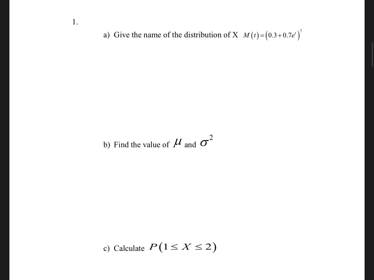 1.
a) Give the name of the distribution of X M(t) =(0.3+0.7e')'
b) Find the value of A and Oʻ
c) Calculate P(1< X < 2)
