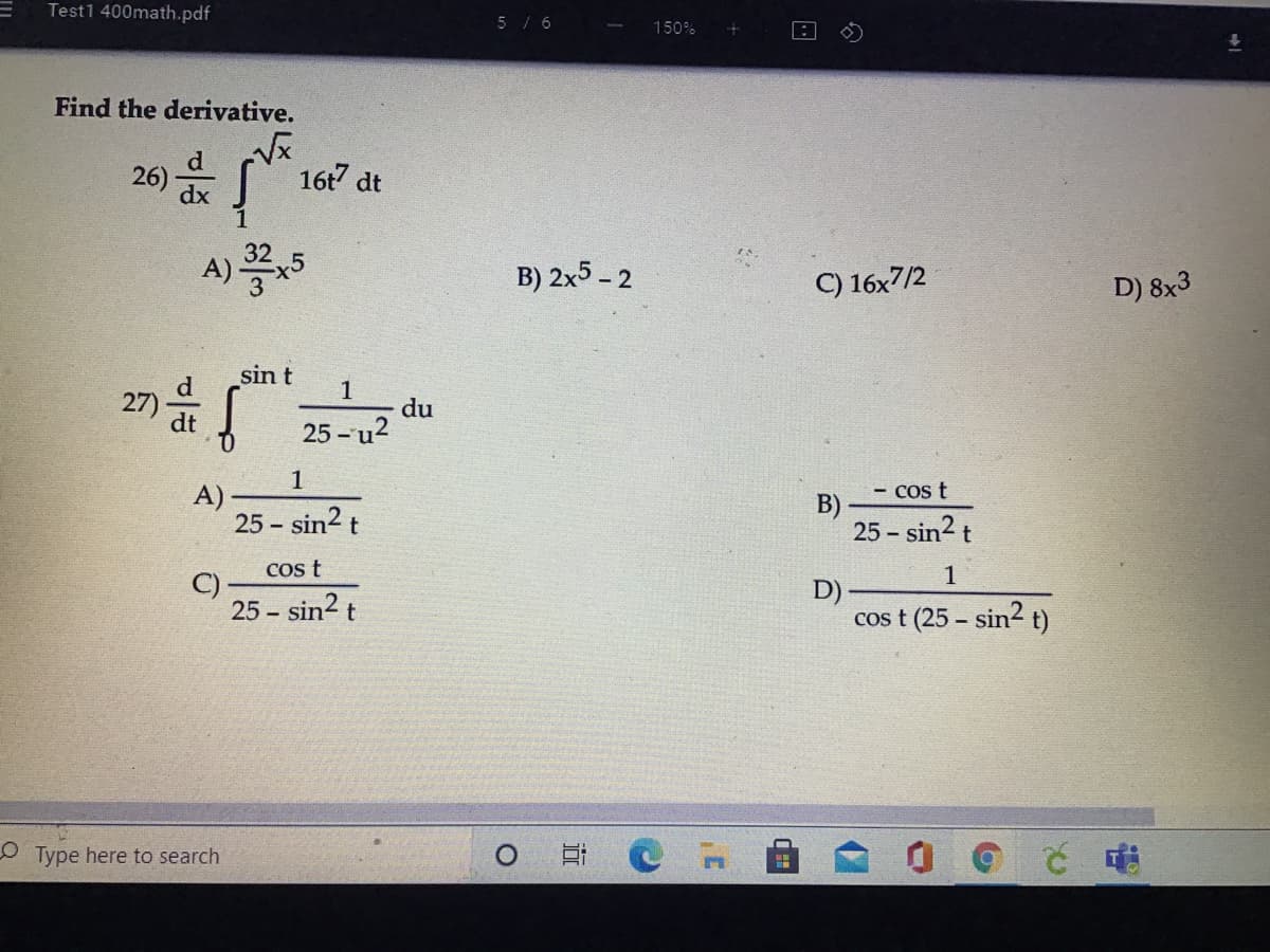 Test1 400math.pdf
5 / 6
150%
Find the derivative.
26)
16t dt
32
A)5
B) 2x5 - 2
C) 16x7/2
D) 8x3
sin t
1
du
25 - u2
Cos t
A)-
25 - sin? t
B)
25 - sin? t
cos t
1
25 - sin2 t
D)
cos t (25 - sin2 t)
O Type here to search
