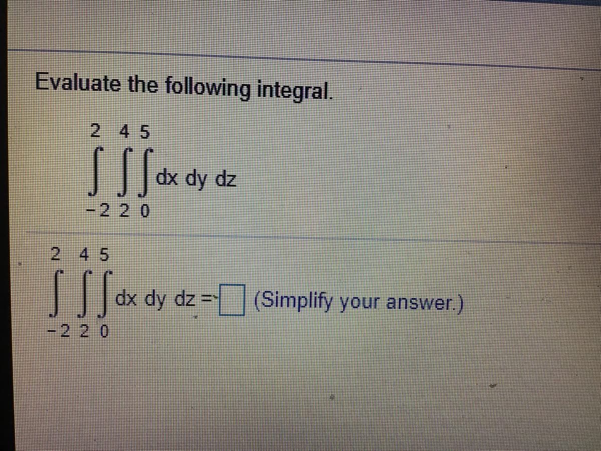 Evaluate the following integral.
2 4 5
dx dy dz
-220
2 45
dx dy dz =(Simplify your answer)
-22 0
