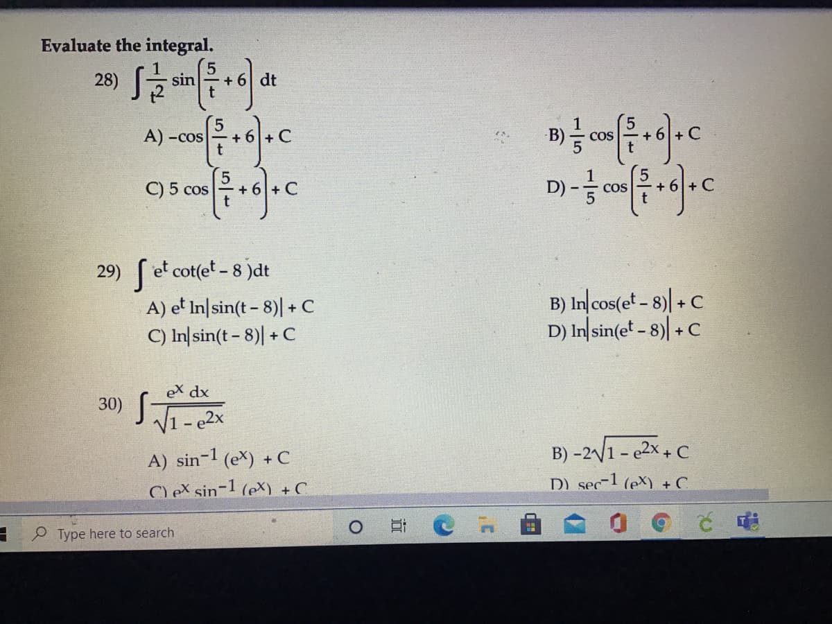 Evaluate the integral.
28)
sin
dt
A) -cos
+ 6
COS
C) 5 cos
COS
29) [ et cot(et - 8 )dt
A) et In|sin(t - 8)| + C
C) In|sin(t- 8)| + C
B) In cos(et - 8)| + C
D) In sin(et - 8)| + C
eX dx
30)
V1 - e2x
B) -2/1 - e2x + C
D) sec-1 (eX) + C
A)
sin-1
(ex) + C
C) eX sin-1 (eX) + C
Type here to search
近
5/4
