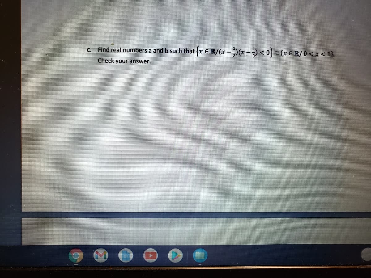 Find real numbers a and b such that {x e R/(x-(x-)<0} c (xER/O < x < 1}.
C.
Check your answer.
