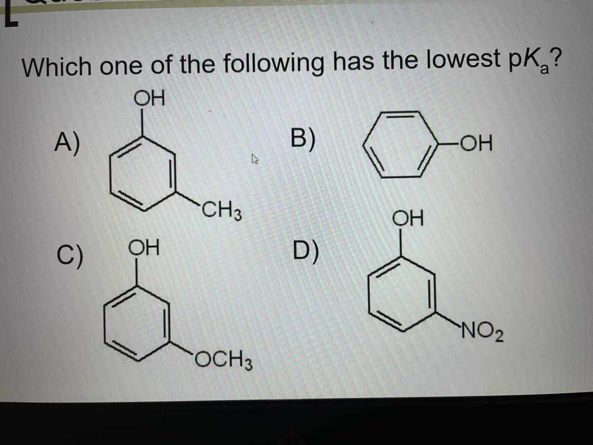 Which one of the following has the lowest pK?
ОН
A)
C)
OH
CH3
OCH 3
B)
D)
OH
-OH
NO2