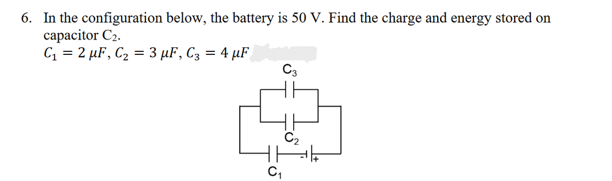 6. In the configuration below, the battery is 50 V. Find the charge and energy stored on
capacitor C₂.
C₁ = 2 µF, C₂ = 3 μF, C3
= = 4 μF
PE
C₁