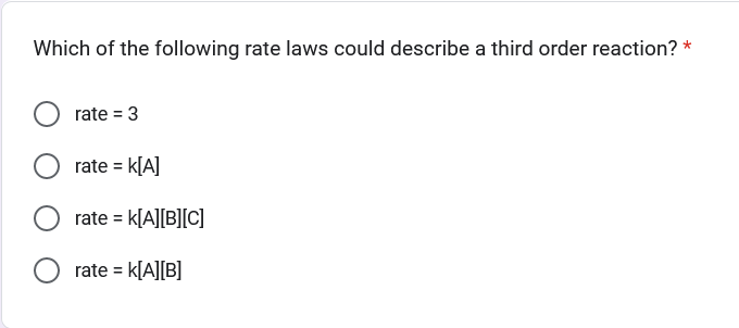 Which of the following rate laws could describe a third order reaction?
rate = 3
rate = k[A]
rate = K[A][B][C]
rate = K[A][B]
*