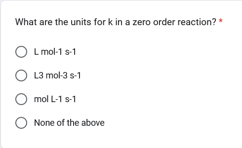 What are the units for k in a zero order reaction? *
L mol-1 s-1
L3 mol-3 s-1
mol L-1 S-1
None of the above