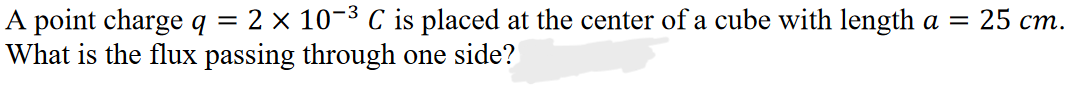 2 x 10-³ C is placed at the center of a cube with length a =
What is the flux passing through one side?
A point charge q
-
25 cm.