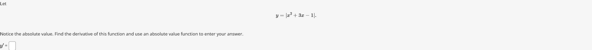 Let
Notice the absolute value. Find the derivative of this function and use an absolute value function to enter your answer.
y' =
y = |x² + 3x - 11.