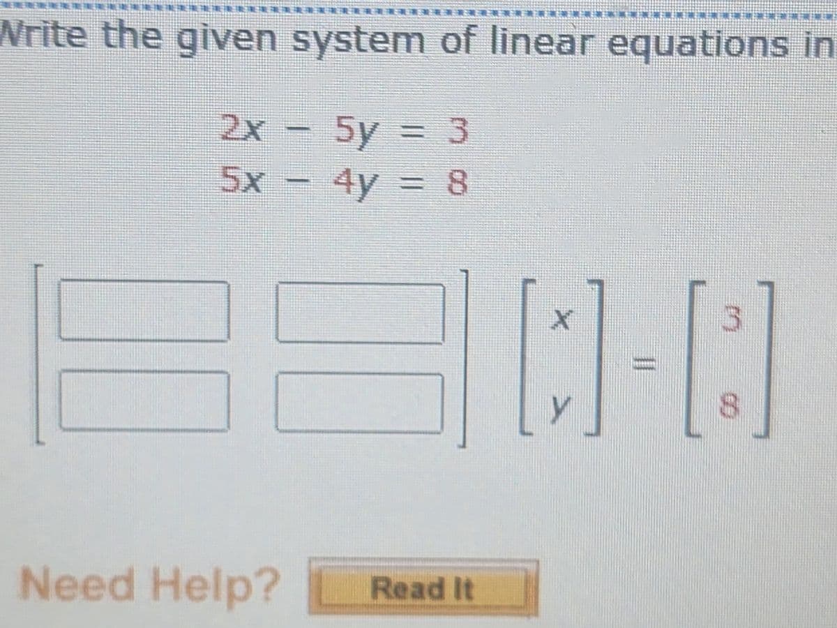 REPREFREIREIRËPREPRENENÉÆÃÆÐULUTU*****LI
Write the given system of linear equations in
XK
2x - 5y = 3
5x - 4y = 8
Need Help?
MEMINIMUMEREMENOMMETRI MINERCINGEMEN
30-0
Read It