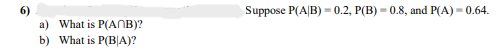 6)
a) What is P(ANB)?
b) What is P(BA)?
Suppose P(A/B)-0.2, P(B)-0.8, and P(A) - 0.64.