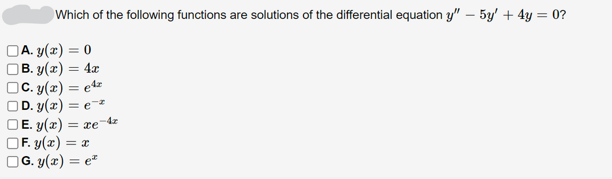 Which of the following functions are solutions of the differential equation y" — 5y' + 4y = 0?
A. y(x) = 0
4x
B. y(x)
|C. y(x) = e4x
D. y(x) =e=a
=
E. y(x) = xe
F. y(x) = x
|G. y(x) = ex
-4x