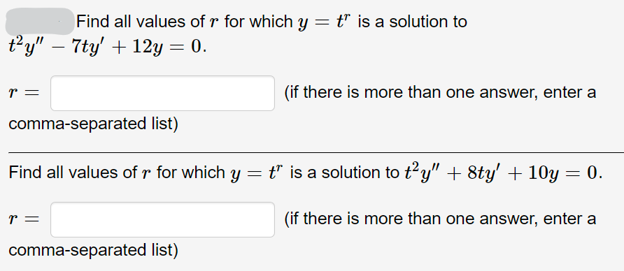 t²y" — 7ty' +12y = 0.
-
r
Find all values of r for which y = ť” is a solution to
t"
comma-separated list)
r
Find all values of r for which y =
t" is a solution to t²y" + 8ty' +10y = 0.
=
(if there is more than one answer, enter a
comma-separated list)
(if there is more than one answer, enter a