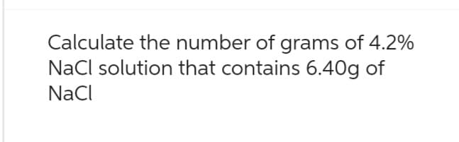 Calculate the number of grams of 4.2%
NaCl solution that contains 6.40g of
NaCl