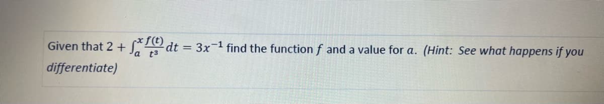 Given that 2 + [* dt = 3x-1 find the function f and a value for a. (Hint: See what happens if you
xf(t)
a t3
differentiate)
