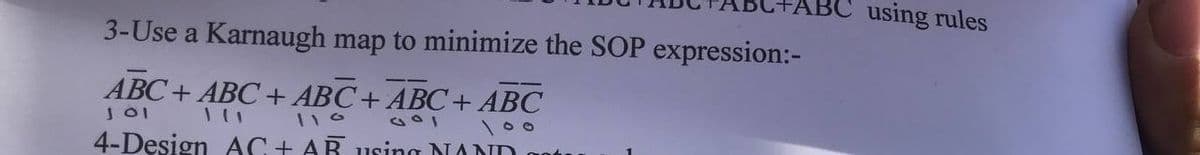 BC using rules
3-Use a Karnaugh map to minimize the SOP expression:-
ABC+ ABC + ABC+ ABC+ ABC
4-Design AC + AR 1using NAND gotu
