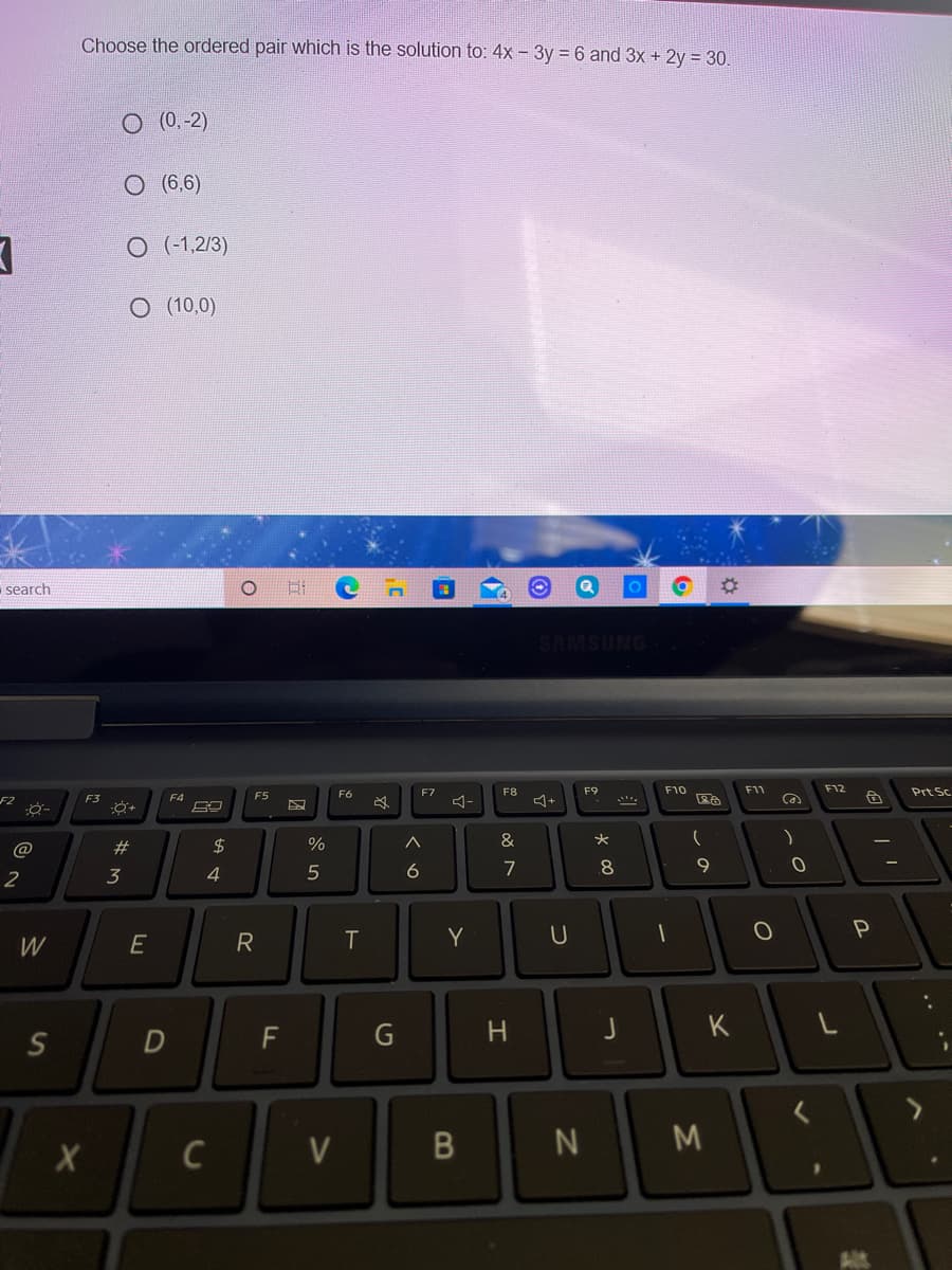 Choose the ordered pair which is the solution to: 4x - 3y =6 and 3x + 2y = 30.
O (0,-2)
O (6,6)
O (-1,2/3)
O (10,0)
search
F6
F7
F8
F9
F10
F11
F12
Prt Sc
F4
F5
Ca
#
24
%
&
2
3
4
5
7
8
E
R
Y
P
W
G
K
C
V
N M
B
くo
D.
