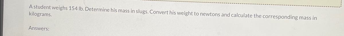 A student weighs 154 lb. Determine his mass in slugs. Convert his weight to newtons and calculate the corresponding mass in
kilograms.
Answers: