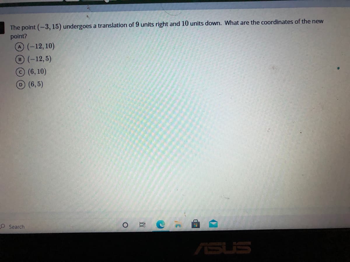 The point (-3, 15) undergoes a translation of 9 units right and 10 units down. What are the coordinates of the new
point?
(-12, 10)
B(-12,5)
(6, 10)
D(6,5)
O Search
ASUS
