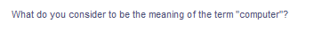 What do you consider to be the meaning of the term "computer"?
