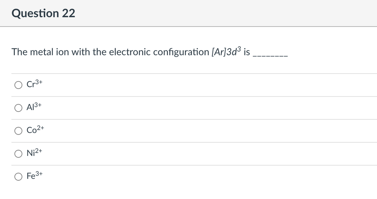 ### Question 22

**The metal ion with the electronic configuration \([Ar]3d^3\) is \_\_\_\_\_\_\_**

- ○ Cr³⁺
- ○ Al³⁺
- ○ Co²⁺
- ○ Ni²⁺
- ○ Fe³⁺